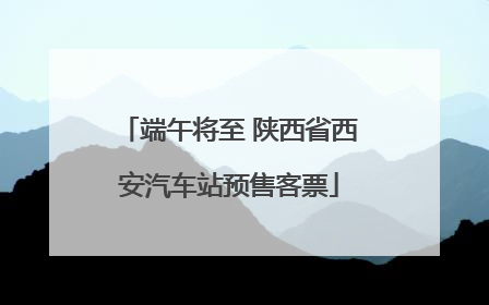 端午将至 陕西省西安汽车站预售客票
