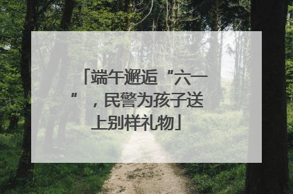 端午邂逅“六一”，民警为孩子送上别样礼物