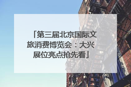 第三届北京国际文旅消费博览会：大兴展位亮点抢先看