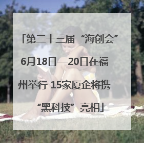 第二十三届“海创会”6月18日—20日在福州举行 15家厦企将携“黑科技”亮相