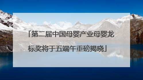 第二届中国母婴产业母婴龙标奖将于五端午重磅揭晓