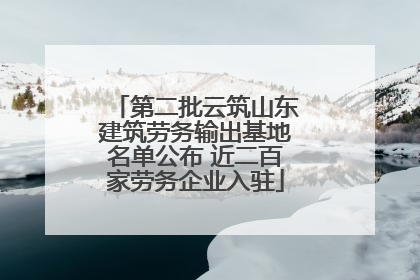 第二批云筑山东建筑劳务输出基地名单公布 近二百家劳务企业入驻