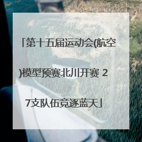 第十五届运动会(航空)模型预赛北川开赛 27支队伍竞逐蓝天