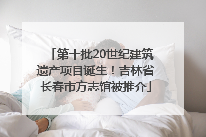 第十批20世纪建筑遗产项目诞生！吉林省长春市方志馆被推介