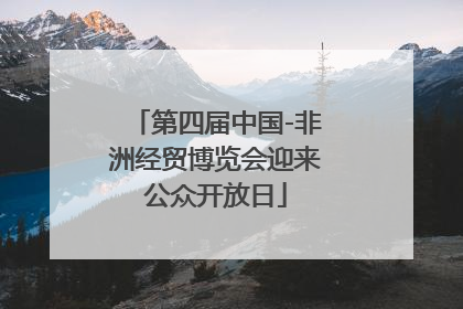 第四届中国-非洲经贸博览会迎来公众开放日