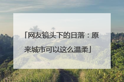 网友镜头下的日落：原来城市可以这么温柔