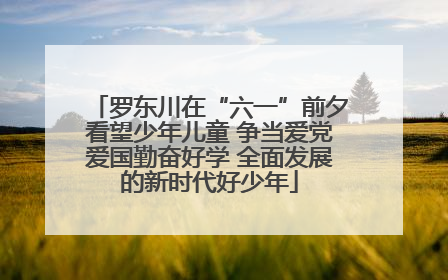 罗东川在“六一”前夕看望少年儿童 争当爱党爱国勤奋好学 全面发展的新时代好少年