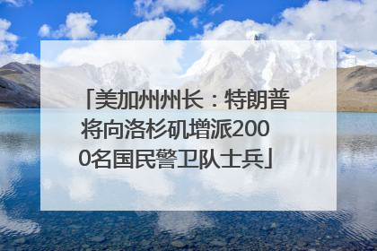 美加州州长：特朗普将向洛杉矶增派2000名国民警卫队士兵