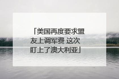 美国再度要求盟友上调军费 这次盯上了澳大利亚