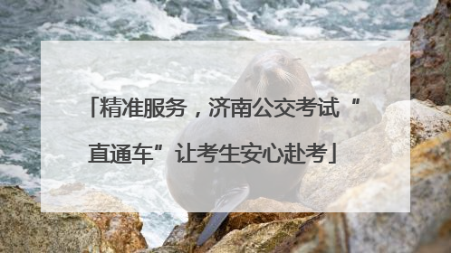 精准服务，济南公交考试“直通车”让考生安心赴考
