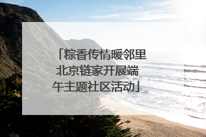 粽香传情暖邻里 北京链家开展端午主题社区活动