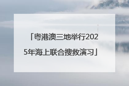 粤港澳三地举行2025年海上联合搜救演习