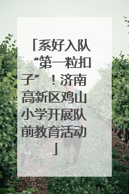 系好入队“第一粒扣子”！济南高新区鸡山小学开展队前教育活动