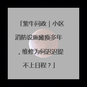 紫牛问政｜小区消防设施瘫痪多年，维修为何迟迟提不上日程？