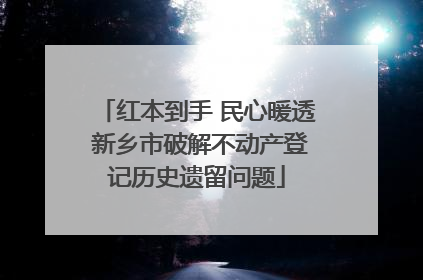 红本到手 民心暖透 新乡市破解不动产登记历史遗留问题
