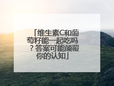 维生素C和葡萄籽能一起吃吗？答案可能颠覆你的认知