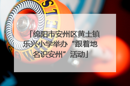 绵阳市安州区黄土镇乐兴小学举办“跟着地名识安州”活动