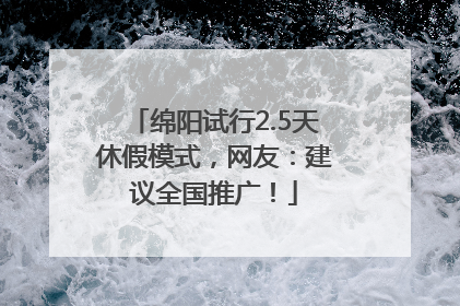 绵阳试行2.5天休假模式，网友：建议全国推广！
