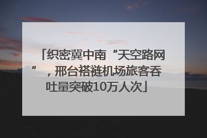 织密冀中南“天空路网”，邢台褡裢机场旅客吞吐量突破10万人次