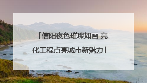 信阳夜色璀璨如画 亮化工程点亮城市新魅力