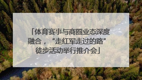 体育赛事与商圈业态深度融合，“走红军走过的路” 徒步活动举行推介会