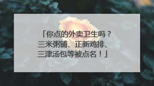 你点的外卖卫生吗？三米粥铺、正新鸡排、三津汤包等被点名！