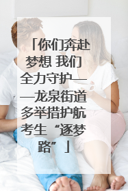 你们奔赴梦想 我们全力守护——龙泉街道多举措护航考生“逐梦路”