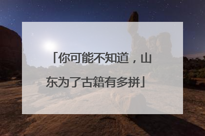 你可能不知道，山东为了古籍有多拼