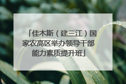 佳木斯（建三江）国家农高区举办领导干部能力素质提升班