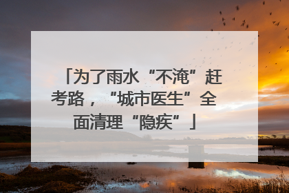 为了雨水“不淹”赶考路，“城市医生”全面清理“隐疾”