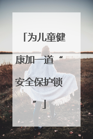 为儿童健康加一道“安全保护锁”