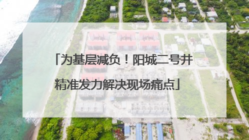 为基层减负！阳城二号井精准发力解决现场痛点