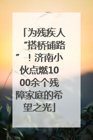 为残疾人“搭桥铺路”！济南小伙点燃1000余个残障家庭的希望之光