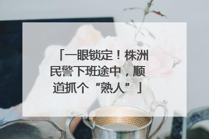 一眼锁定！株洲民警下班途中，顺道抓个“熟人”