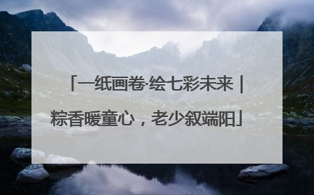 一纸画卷·绘七彩未来｜粽香暖童心，老少叙端阳