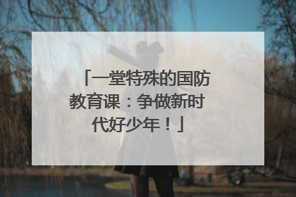 一堂特殊的国防教育课：争做新时代好少年！