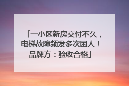 一小区新房交付不久，电梯故障频发多次困人！品牌方：验收合格