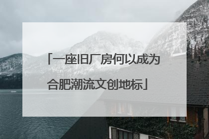一座旧厂房何以成为合肥潮流文创地标