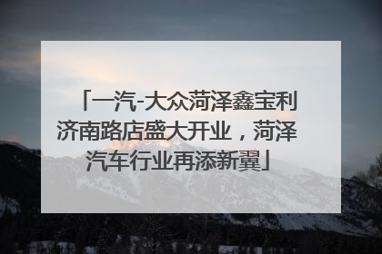 一汽-大众菏泽鑫宝利济南路店盛大开业，菏泽汽车行业再添新翼