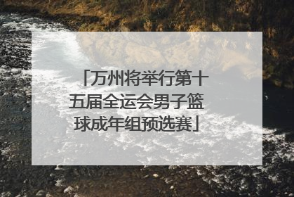 万州将举行第十五届全运会男子篮球成年组预选赛