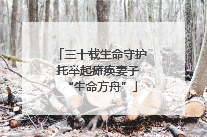 三十载生命守护 托举起瘫痪妻子“生命方舟”