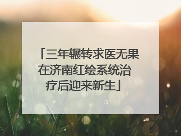 三年辗转求医无果 在济南红绘系统治疗后迎来新生