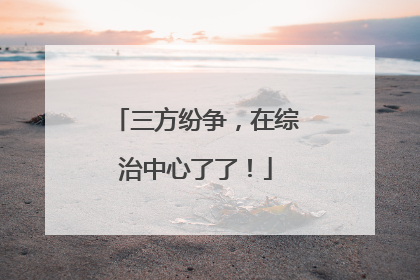 三方纷争，在综治中心了了！