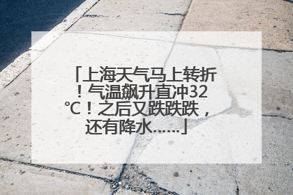 上海天气马上转折！气温飙升直冲32℃！之后又跌跌跌，还有降水……