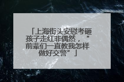 上海街头安慰考砸孩子走红非偶然，“前辈们一直教我怎样做好交警”
