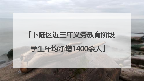 下陆区近三年义务教育阶段学生年均净增1400余人