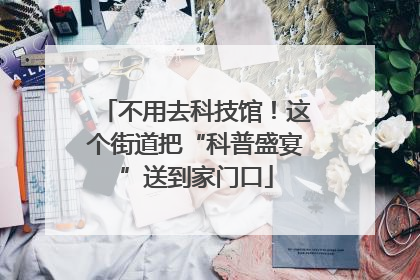 不用去科技馆！这个街道把“科普盛宴”送到家门口