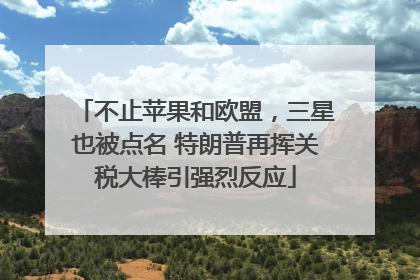 不止苹果和欧盟，三星也被点名 特朗普再挥关税大棒引强烈反应