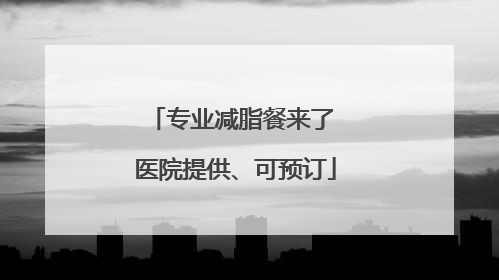 专业减脂餐来了 医院提供、可预订