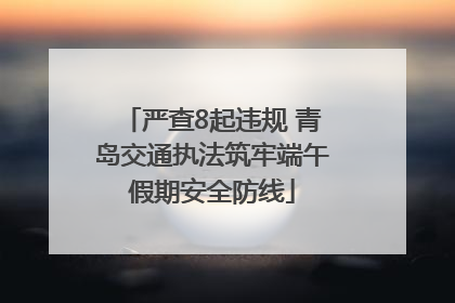 严查8起违规 青岛交通执法筑牢端午假期安全防线